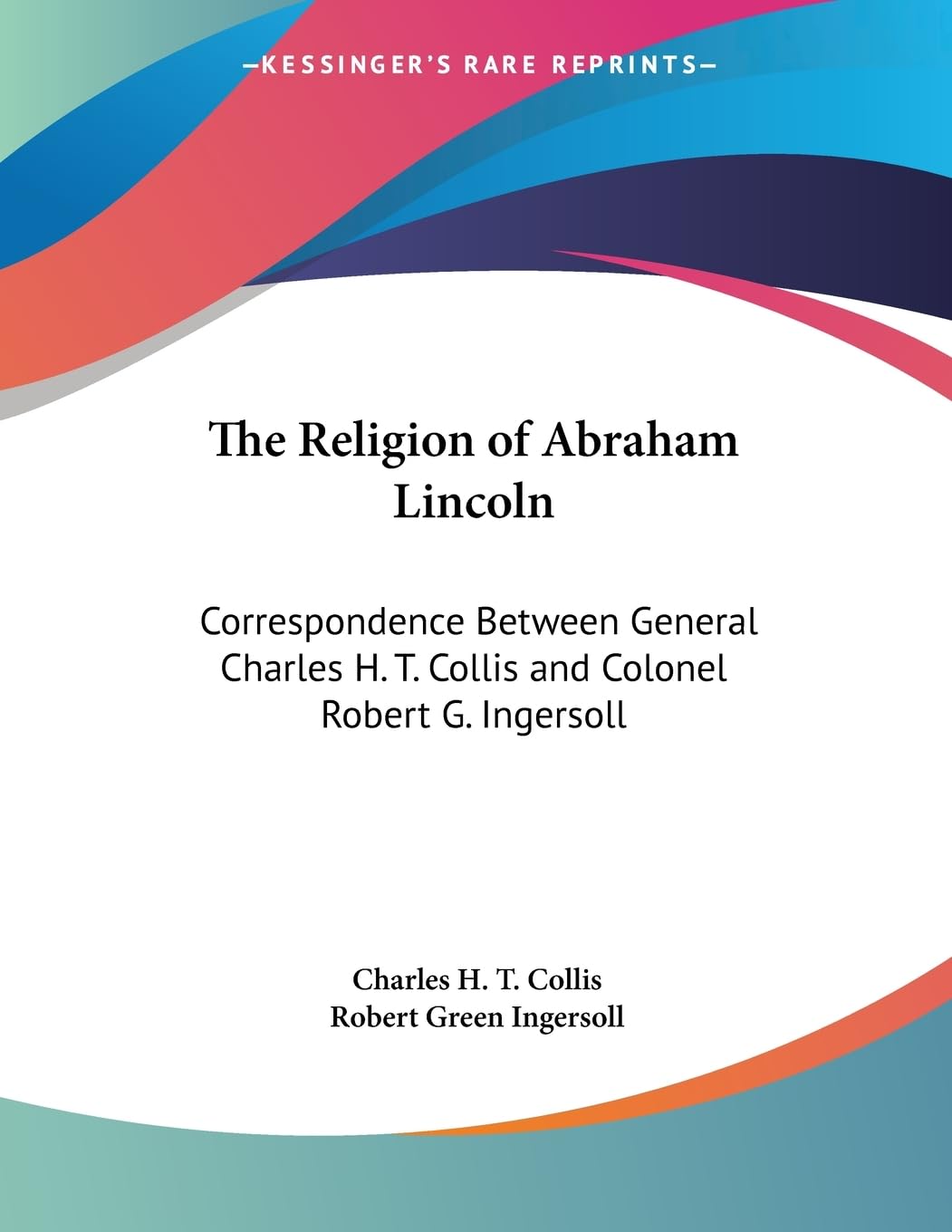 The Religion Of Abraham Lincoln: Correspondence Between General Charles H. T. Collis And Colonel Robert G. Ingersoll,Used