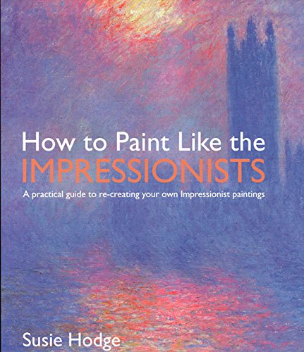 How To Paint Like The Impressionists: A Practical Guide To Recreating Your Own Impressionist Paintings,New