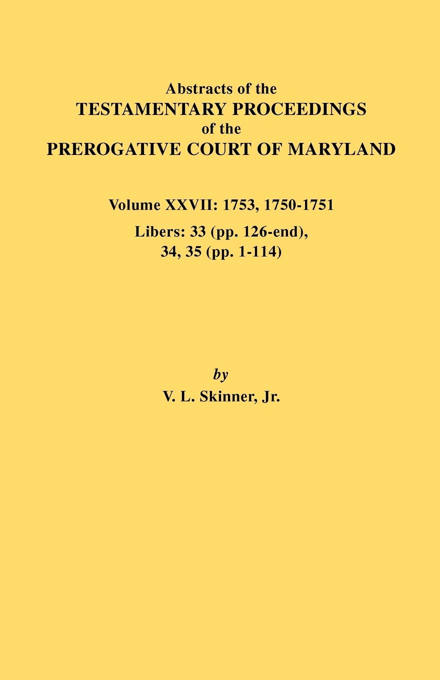 Abstracts Of The Testamentary Proceedings Of The Prerogative Court Of Maryland. Volume Xxvii: 1753, 17501751, Libers: 33 (Pp. 1,New