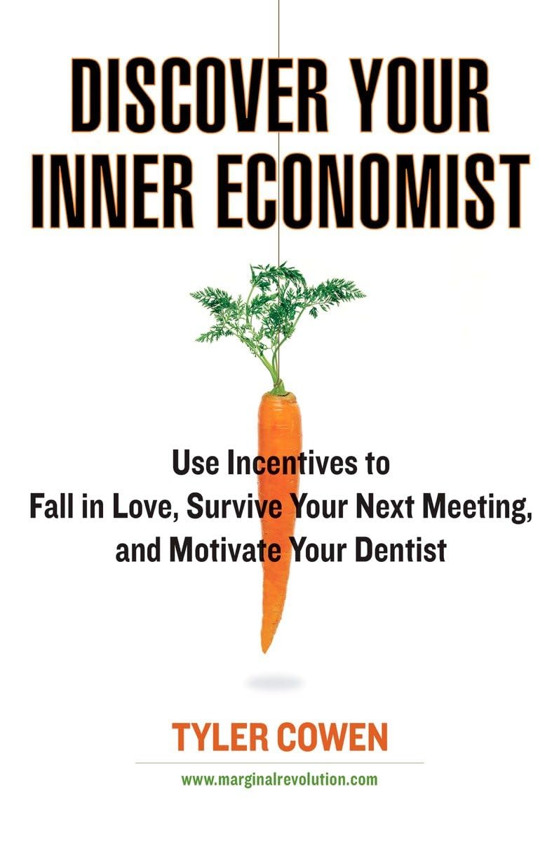 Discover Your Inner Economist: Use Incentives To Fall In Love, Survive Your Next Meeting, And Motivate Your Dentist