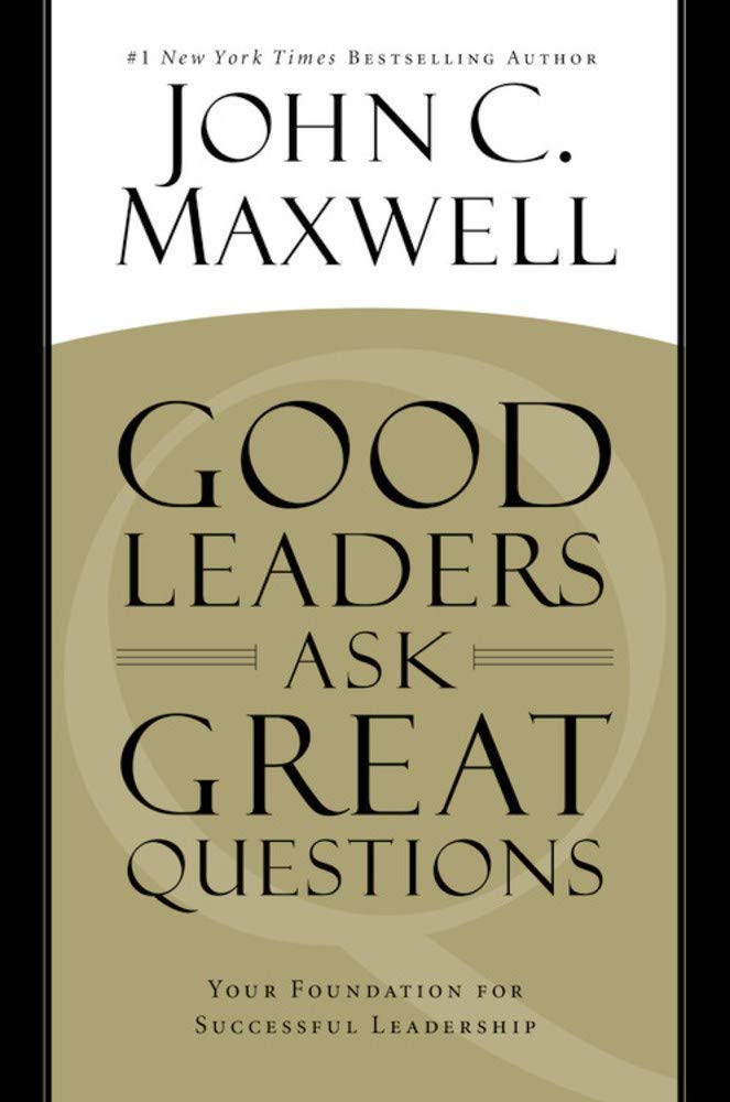 Good Leaders Ask Great Questions: Your Foundation For Successful Leadership