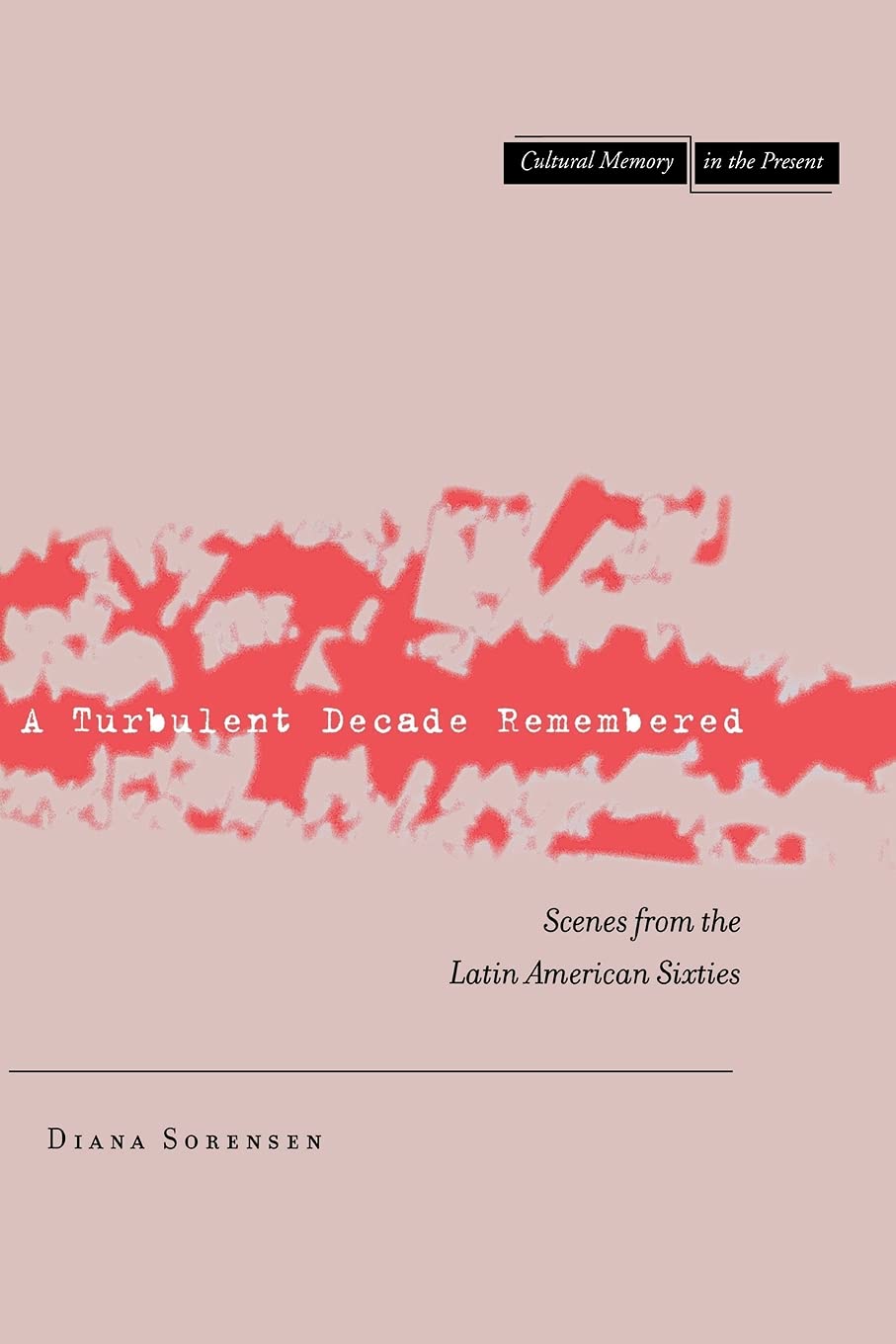 A Turbulent Decade Remembered: Scenes From The Latin American Sixties (Cultural Memory In The Present),New