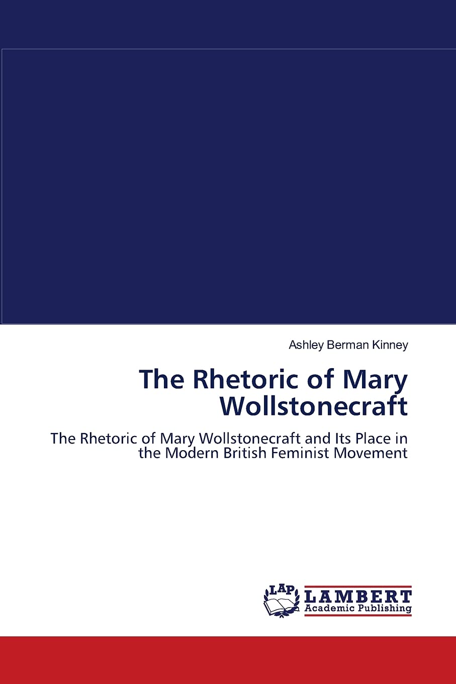 The Rhetoric of Mary Wollstonecraft: The Rhetoric of Mary Wollstonecraft and Its Place in the Modern British Feminist Movement,Used