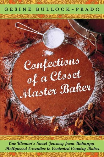 Confections of a Closet Master Baker: One Woman's Sweet Journey from Unhappy Hollywood Executive to Contented Country Baker,New