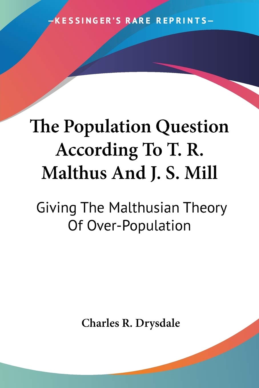 The Population Question According To T. R. Malthus And J. S. Mill: Giving The Malthusian Theory Of OverPopulation,Used