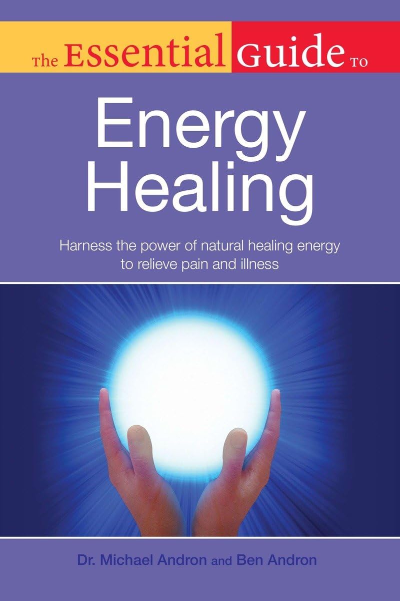 The Essential Guide To Energy Healing: Harness The Power Of Natural Healing Energy To Relieve Pain And Illness