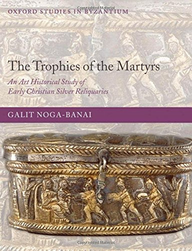 The Trophies of the Martyrs: An Art Historical Study of Early Christian Silver Reliquaries (Oxford Studies in Byzantium),New