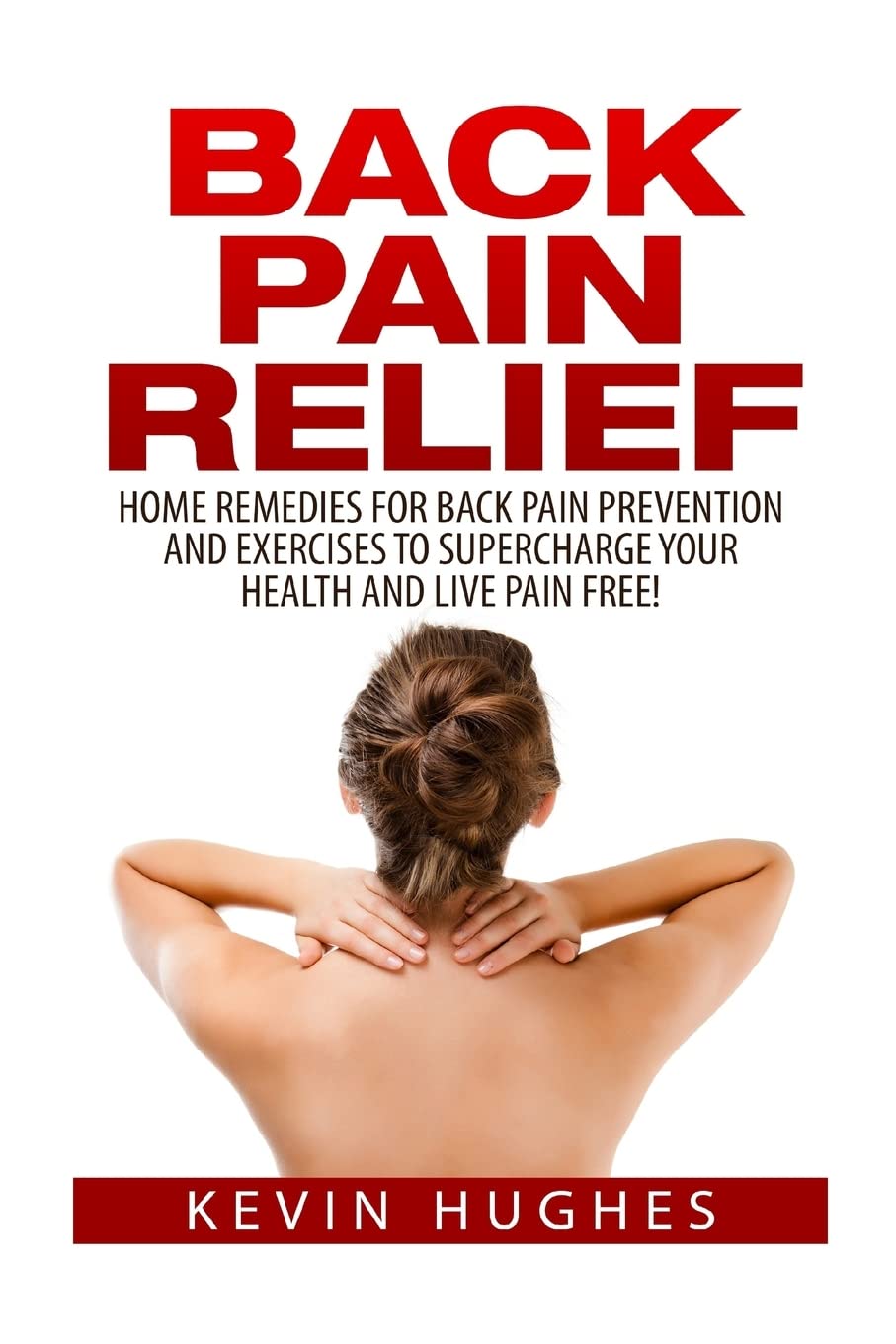 Back Pain Relief: Home Remedies For Back Pain Prevention And Exercises To Supercharge Your Health And Live Pain Free!,New