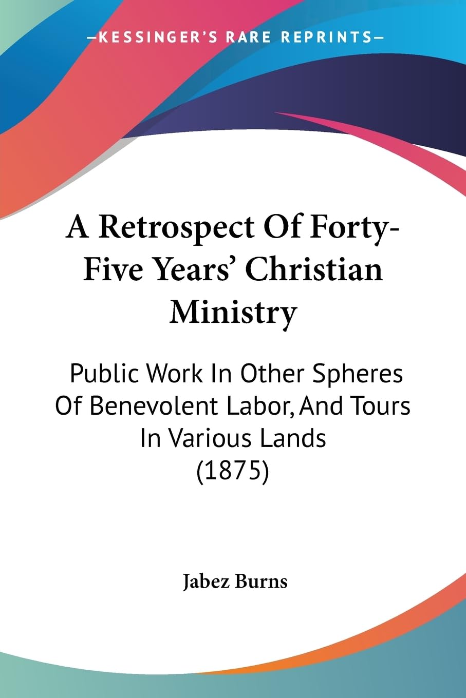 A Retrospect Of Fortyfive Years' Christian Ministry: Public Work In Other Spheres Of Benevolent Labor, And Tours In Various Lan,New
