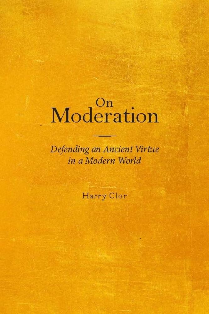 On Moderation: Defending an Ancient Virtue in a Modern World,New