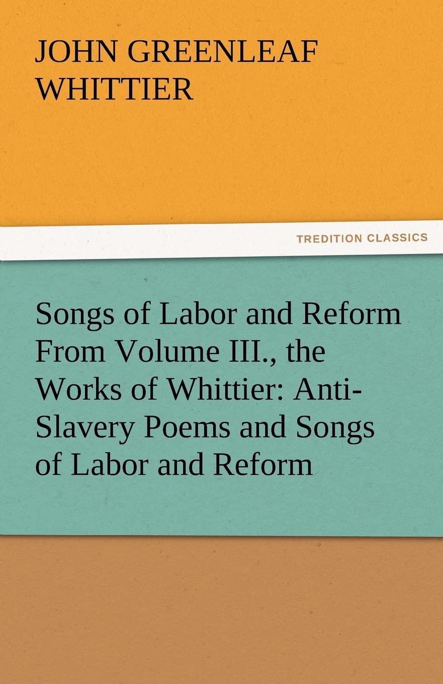Songs of Labor and Reform from Volume III., the Works of Whittier: AntiSlavery Poems and Songs of Labor and Reform,Used