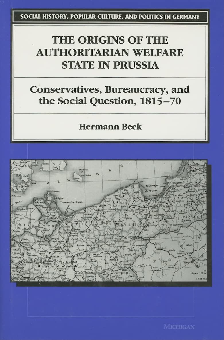 The Origins of the Authoritarian Welfare State in Prussia: Conservatives, Bureaucracy, and the Social Question, 181570 (Social ,Used