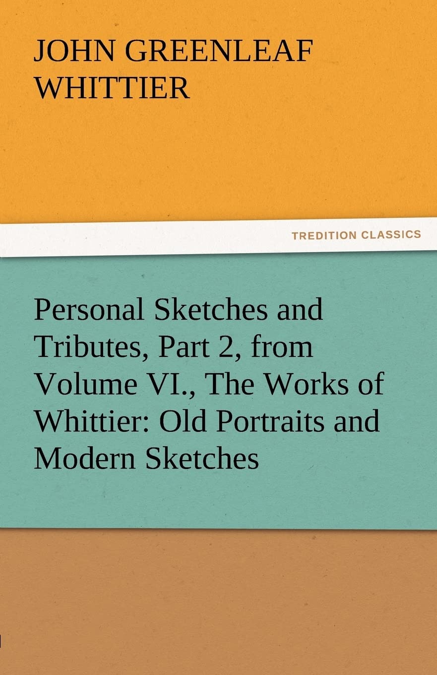 Personal Sketches and Tributes, Part 2, from Volume VI., the Works of Whittier: Old Portraits and Modern Sketches,Used