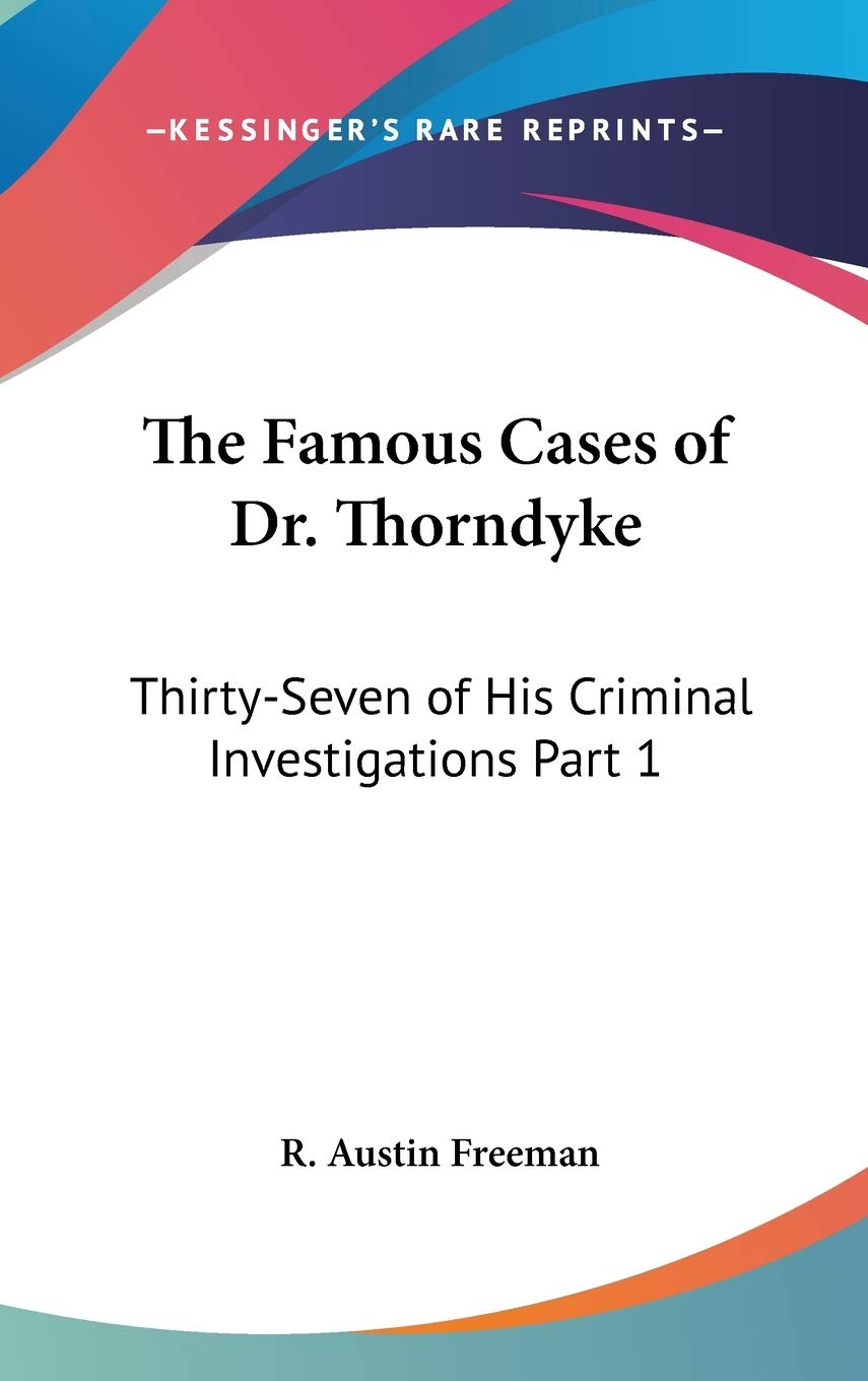 The Famous Cases of Dr. Thorndyke: ThirtySeven of His Criminal Investigations Part 1,New