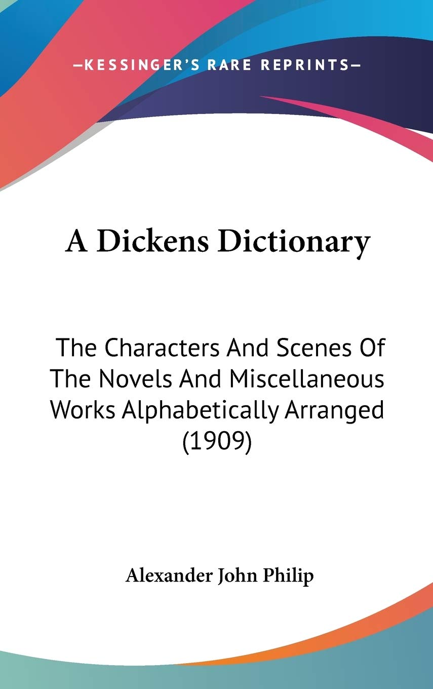 A Dickens Dictionary: The Characters And Scenes Of The Novels And Miscellaneous Works Alphabetically Arranged (1909),New