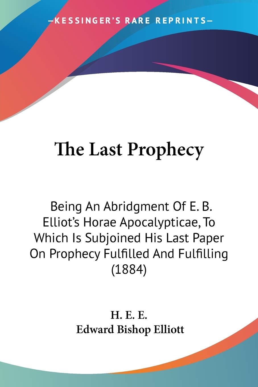 The Last Prophecy: Being An Abridgment Of E. B. Elliot'S Horae Apocalypticae, To Which Is Subjoined His Last Paper On Prophecy F,Used