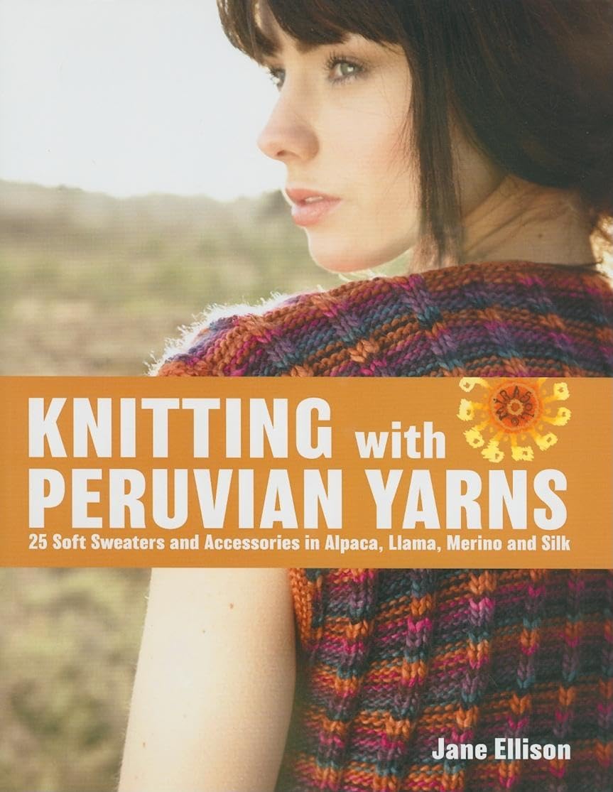 Knitting With Peruvian Yarns: 25 Soft Sweaters And Accessories In Alpaca, Llama, Merino And Silk