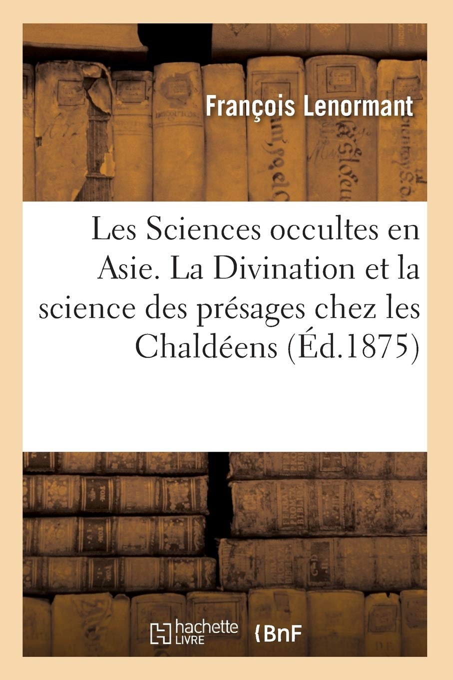 Les Sciences Occultes En Asie. La Divination Et La Science Des Prsages Chez Les Chaldens (D.1875) (Philosophie) (French Ed,New