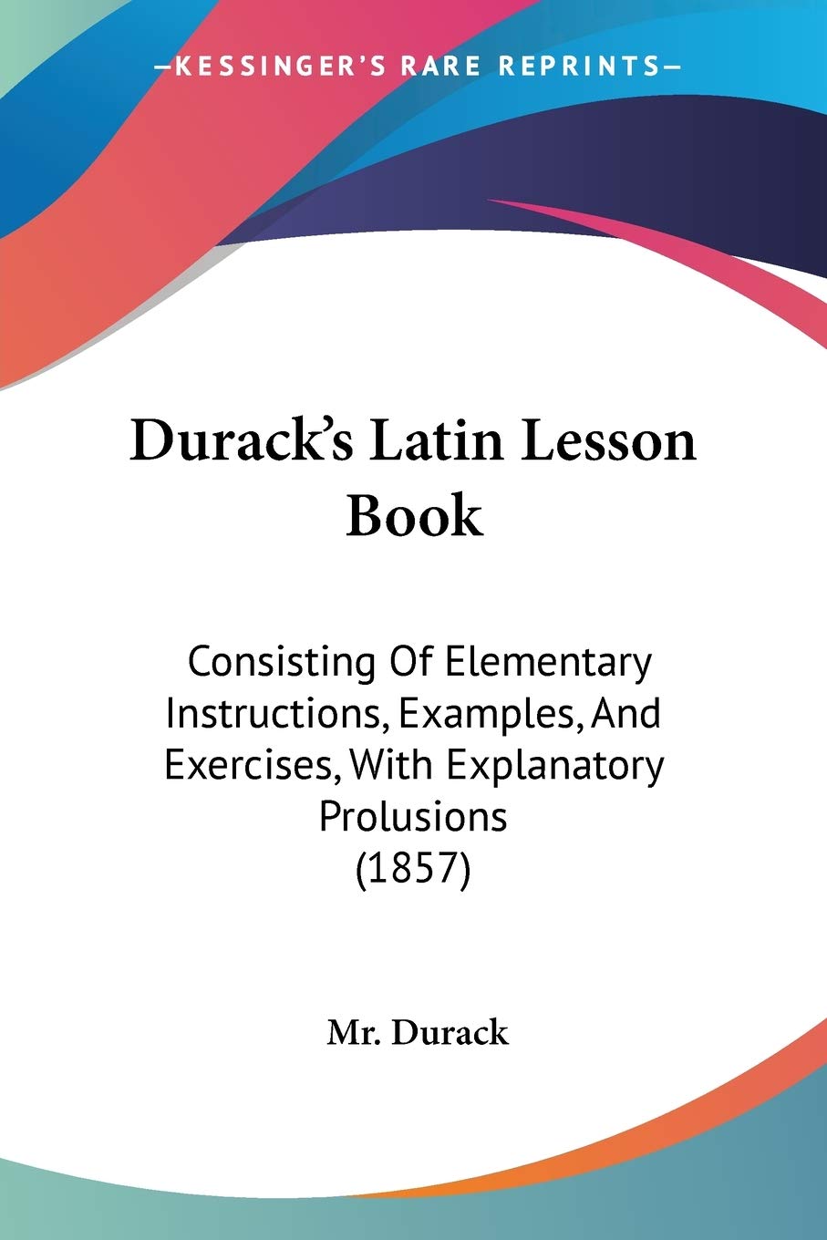 Durack's Latin Lesson Book: Consisting Of Elementary Instructions, Examples, And Exercises, With Explanatory Prolusions (1857),Used