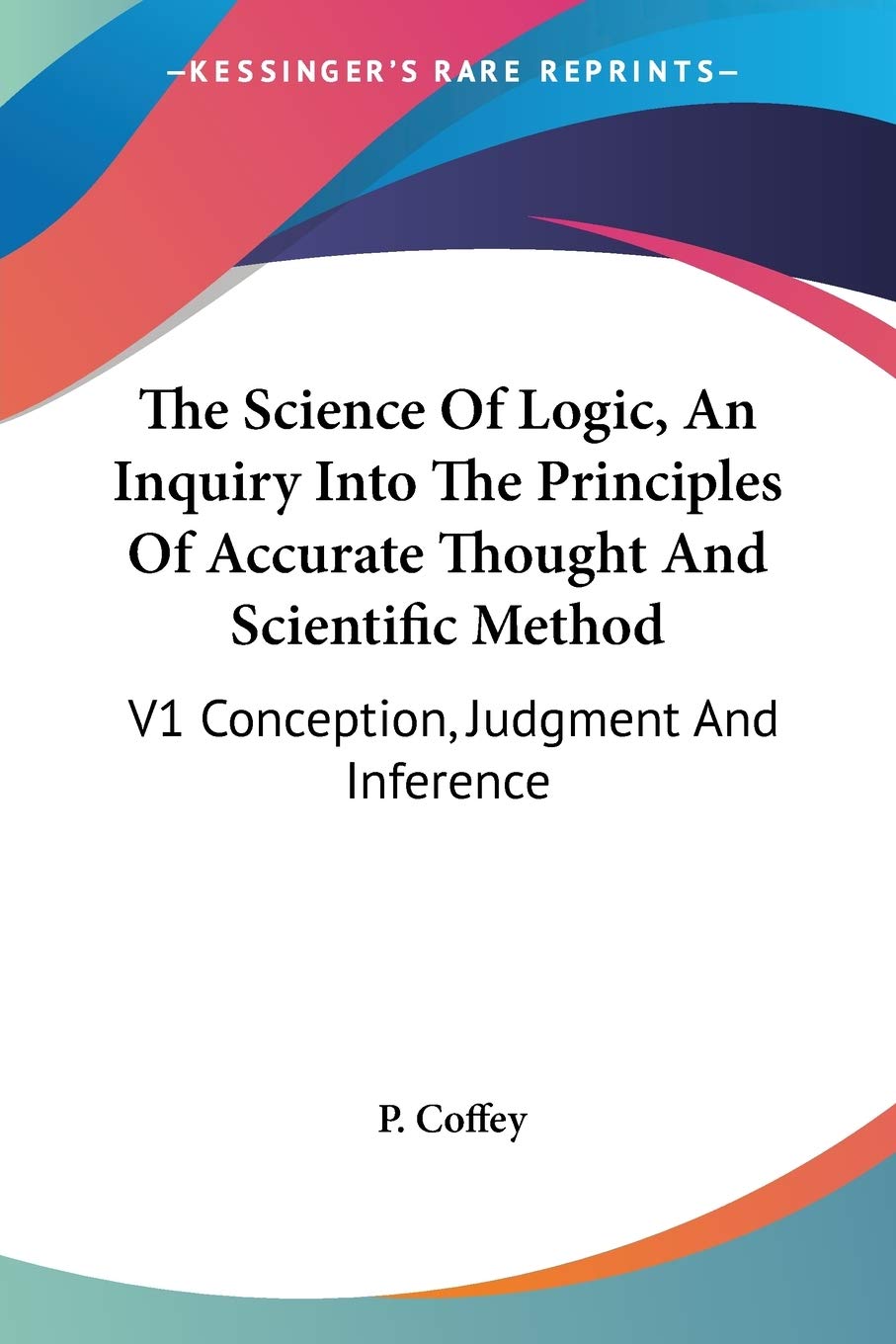 The Science Of Logic, An Inquiry Into The Principles Of Accurate Thought And Scientific Method: V1 Conception, Judgment And Infe,New