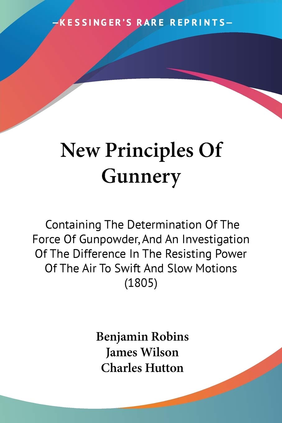 New Principles Of Gunnery: Containing The Determination Of The Force Of Gunpowder, And An Investigation Of The Difference In The,Used
