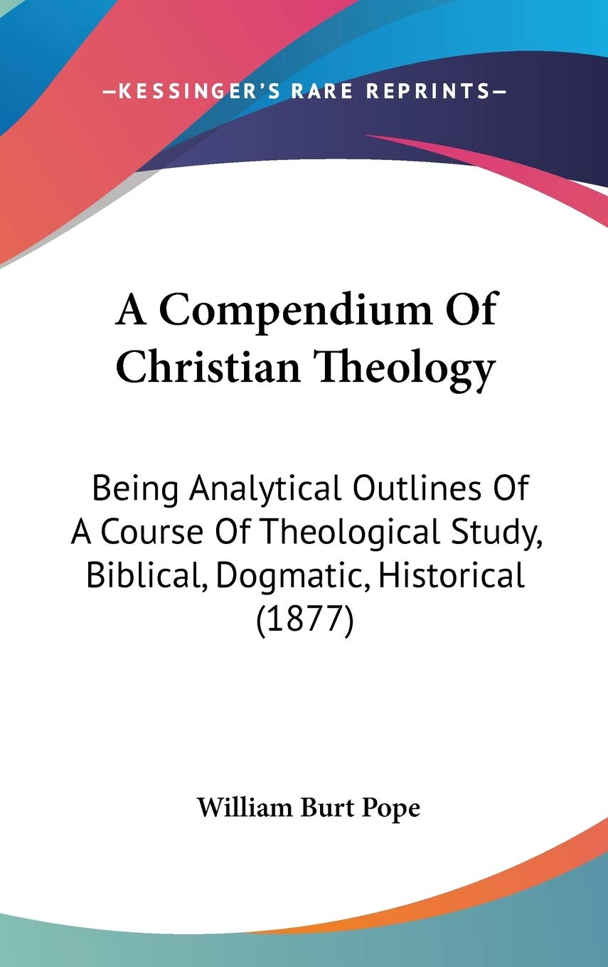 A Compendium Of Christian Theology: Being Analytical Outlines Of A Course Of Theological Study, Biblical, Dogmatic, Historical (,New