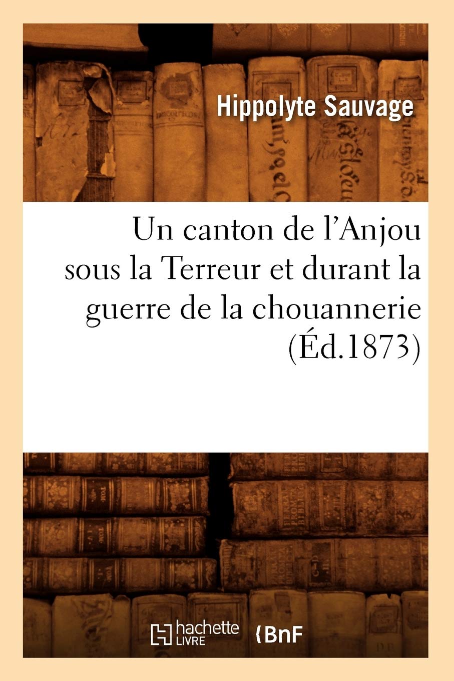 Un Canton De L'Anjou Sous La Terreur Et Durant La Guerre De La Chouannerie (D.1873) (Histoire) (French Edition),New