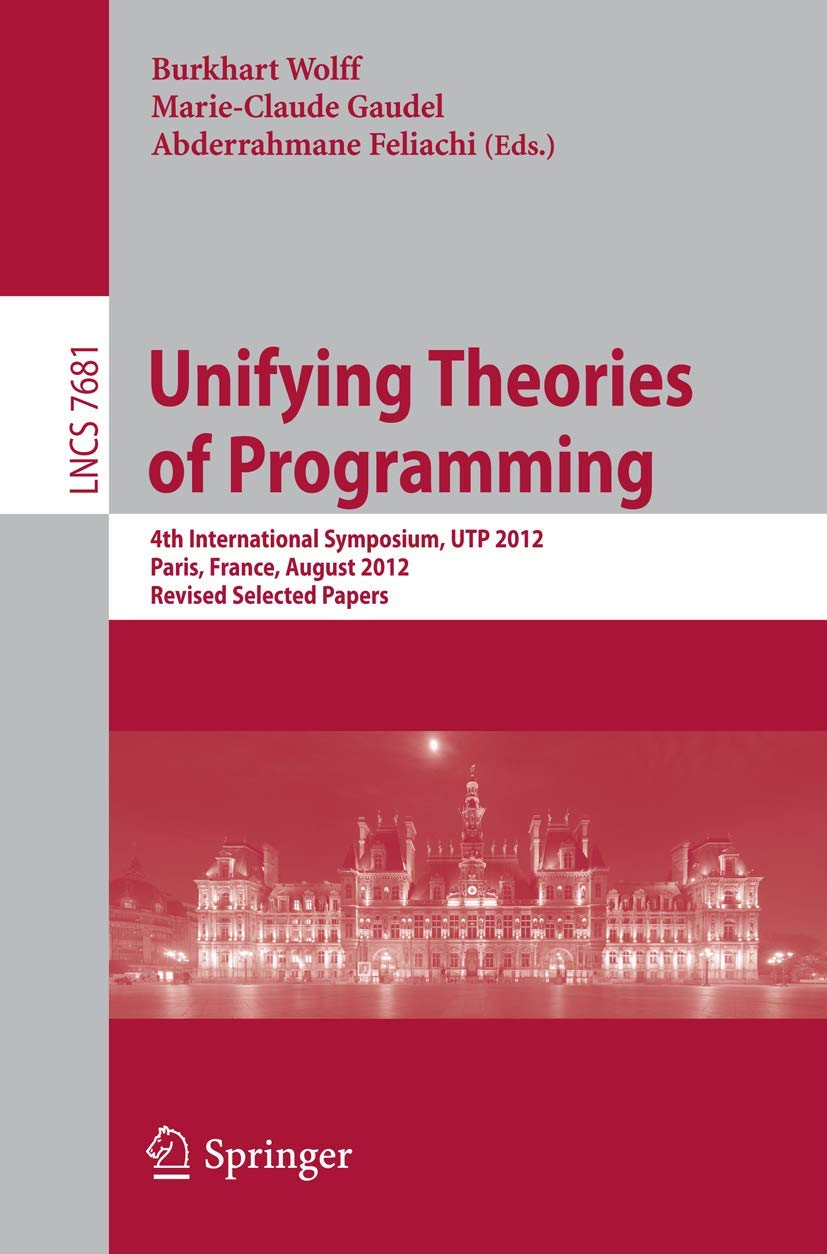 Unifying Theories of Programming: 4th International Symposium, UTP 2012, Paris, France, August 2728, 2012, Revised Selected Pap,Used