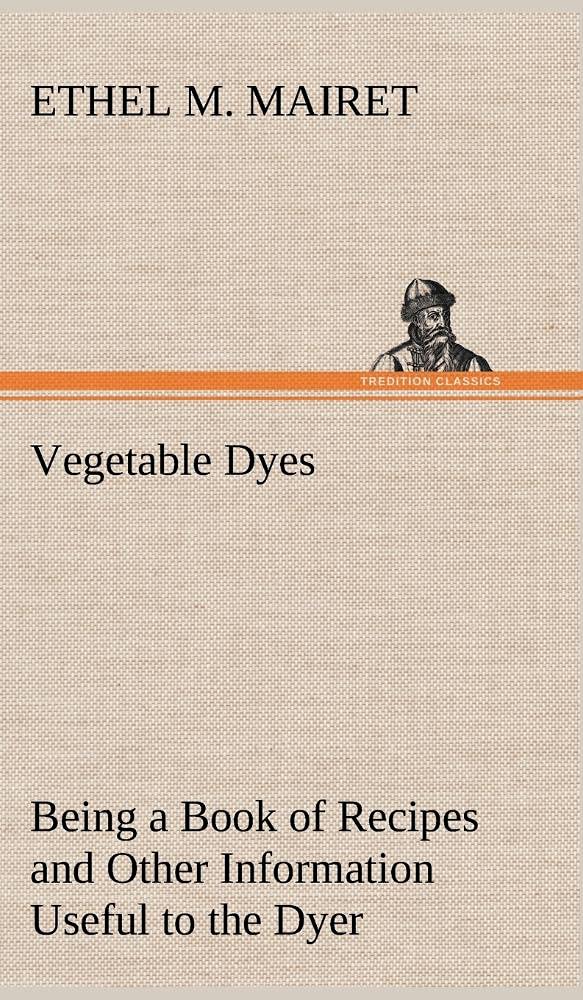 Vegetable Dyes Being a Book of Recipes and Other Information Useful to the Dyer,Used