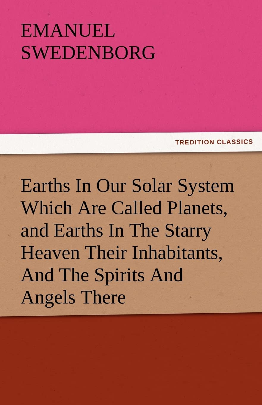 Earths in Our Solar System Which Are Called Planets, and Earths in the Starry Heaven Their Inhabitants, and the Spirits and Ange,Used