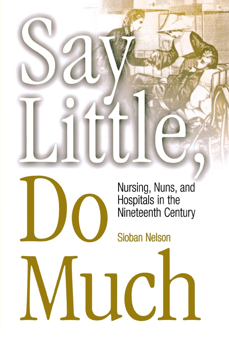 Say Little, Do Much: Nursing, Nuns, And Hospitals In The Nineteenth Century (Studies In Health, Illness, And Caregiving),Used