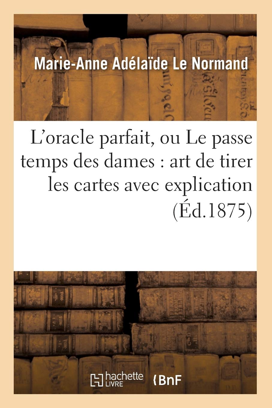 L'Oracle Parfait, Ou Le Passe Temps Des Dames: Art De Tirer Les Cartes Avec Explication (D.1875) (Philosophie) (French Edition,New