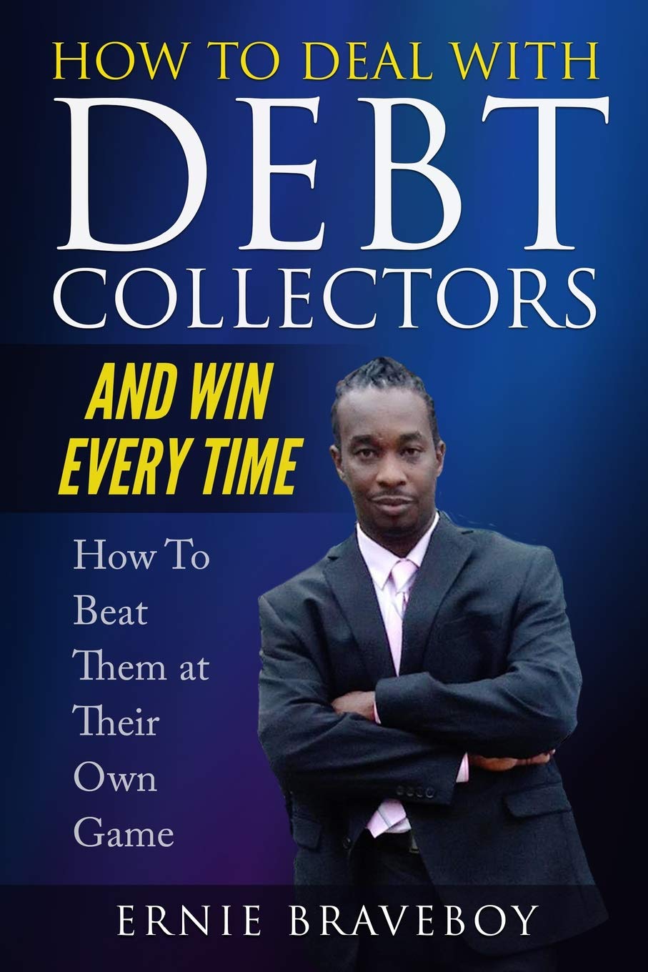 How to Deal with Debt Collectors and Win Every Time How To Beat Them at Their Own Game: YOUR NUMBER ONE GUIDE TO BEATING DEBT CO,New