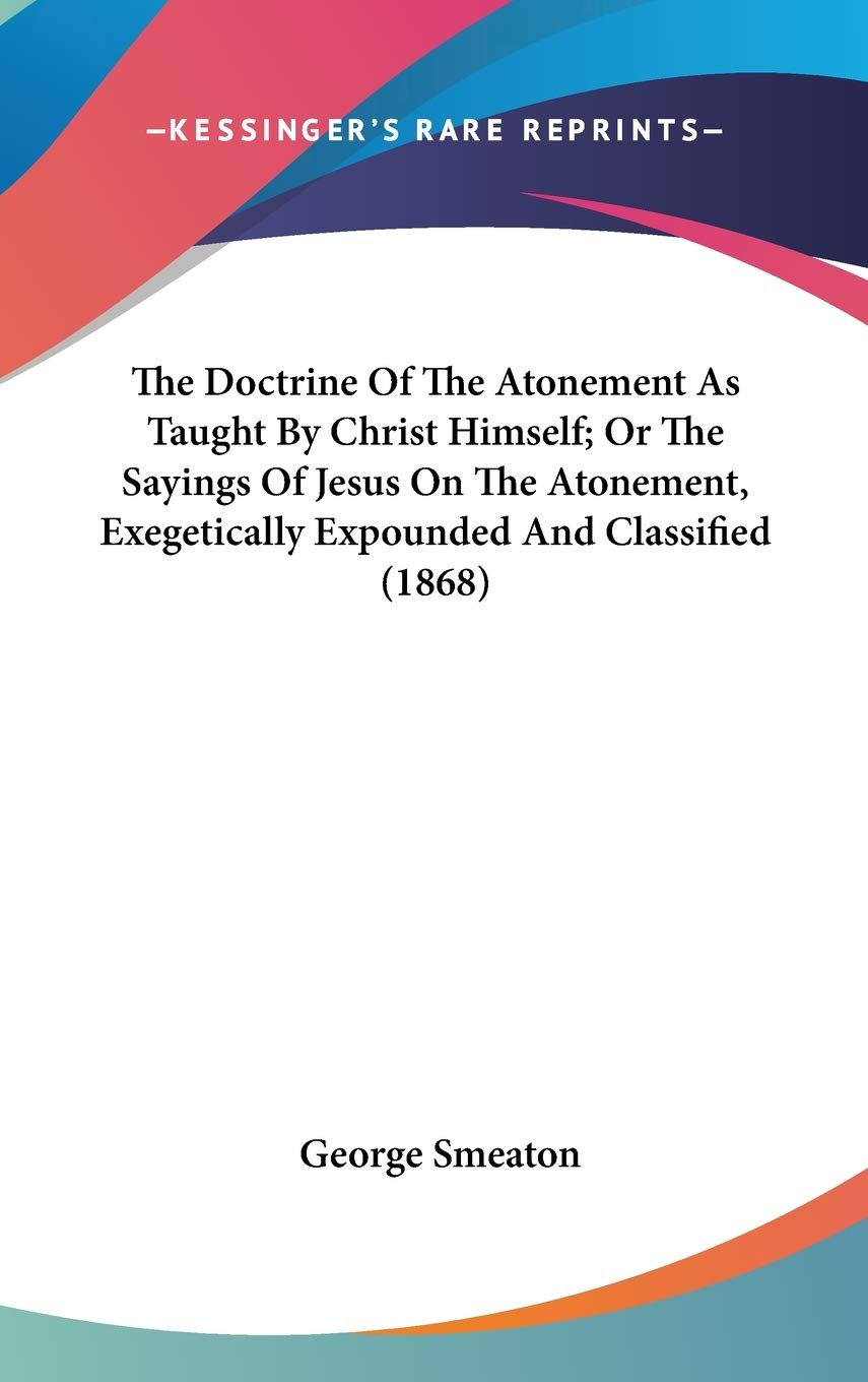 The Doctrine Of The Atonement As Taught By Christ Himself; Or The Sayings Of Jesus On The Atonement, Exegetically Expounded And ,New