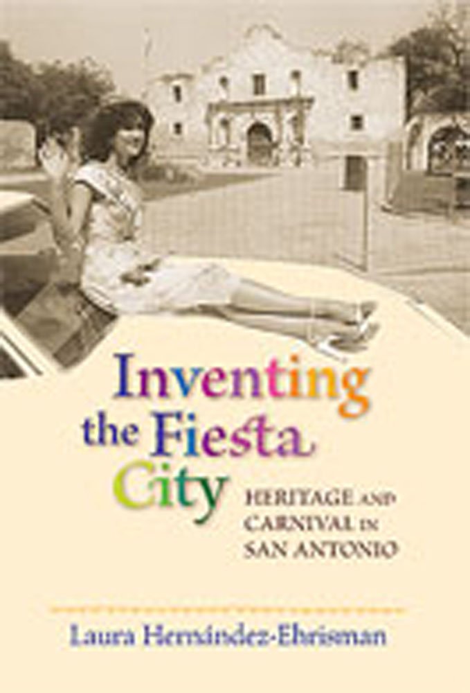 Inventing the Fiesta City: Heritage and Carnival in San Antonio,Used