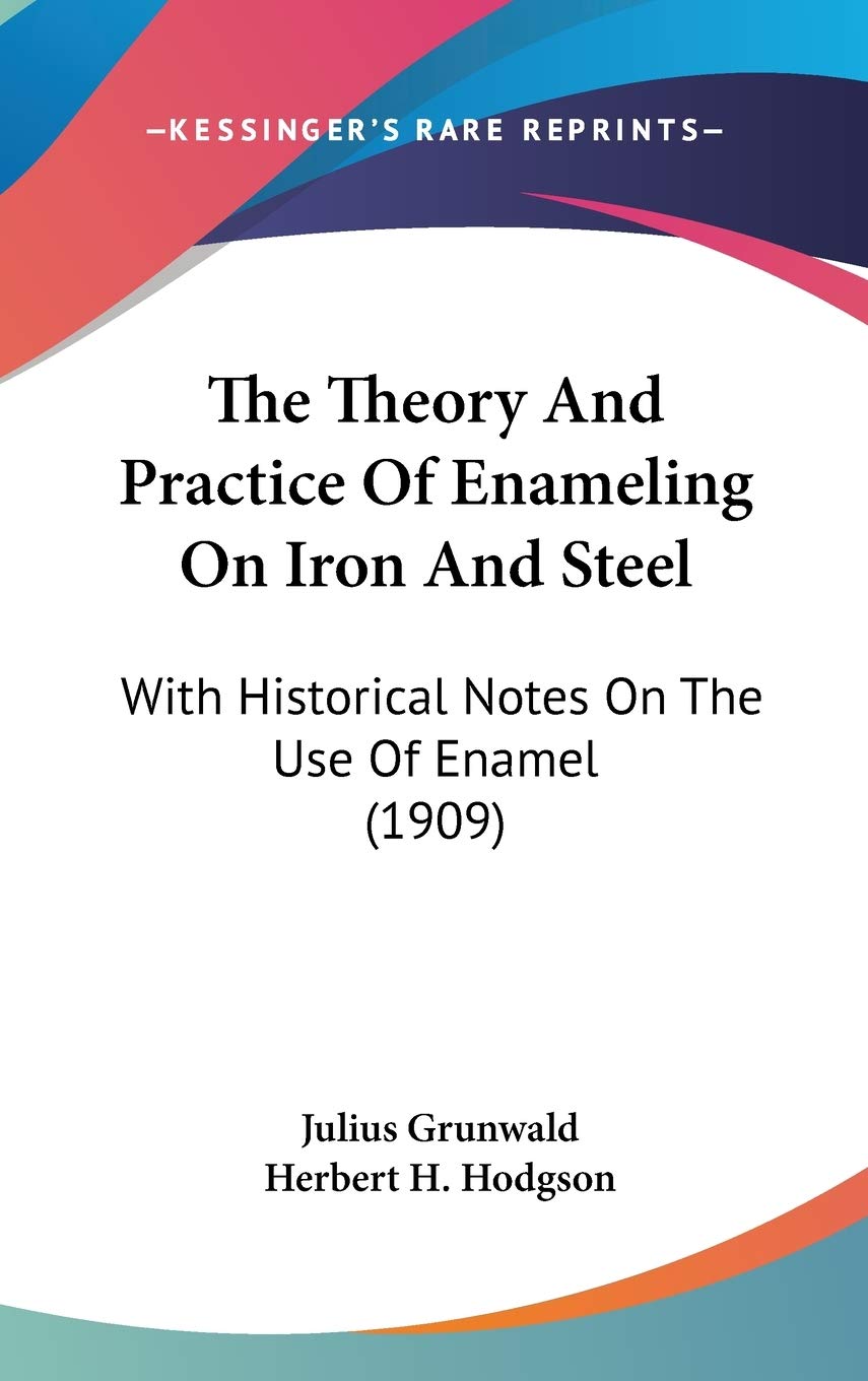The Theory And Practice Of Enameling On Iron And Steel: With Historical Notes On The Use Of Enamel (1909),New