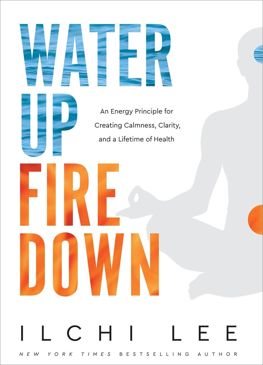 Water Up Fire Down: An Energy Principle For Creating Calmness, Clarity, And A Lifetime Of Health