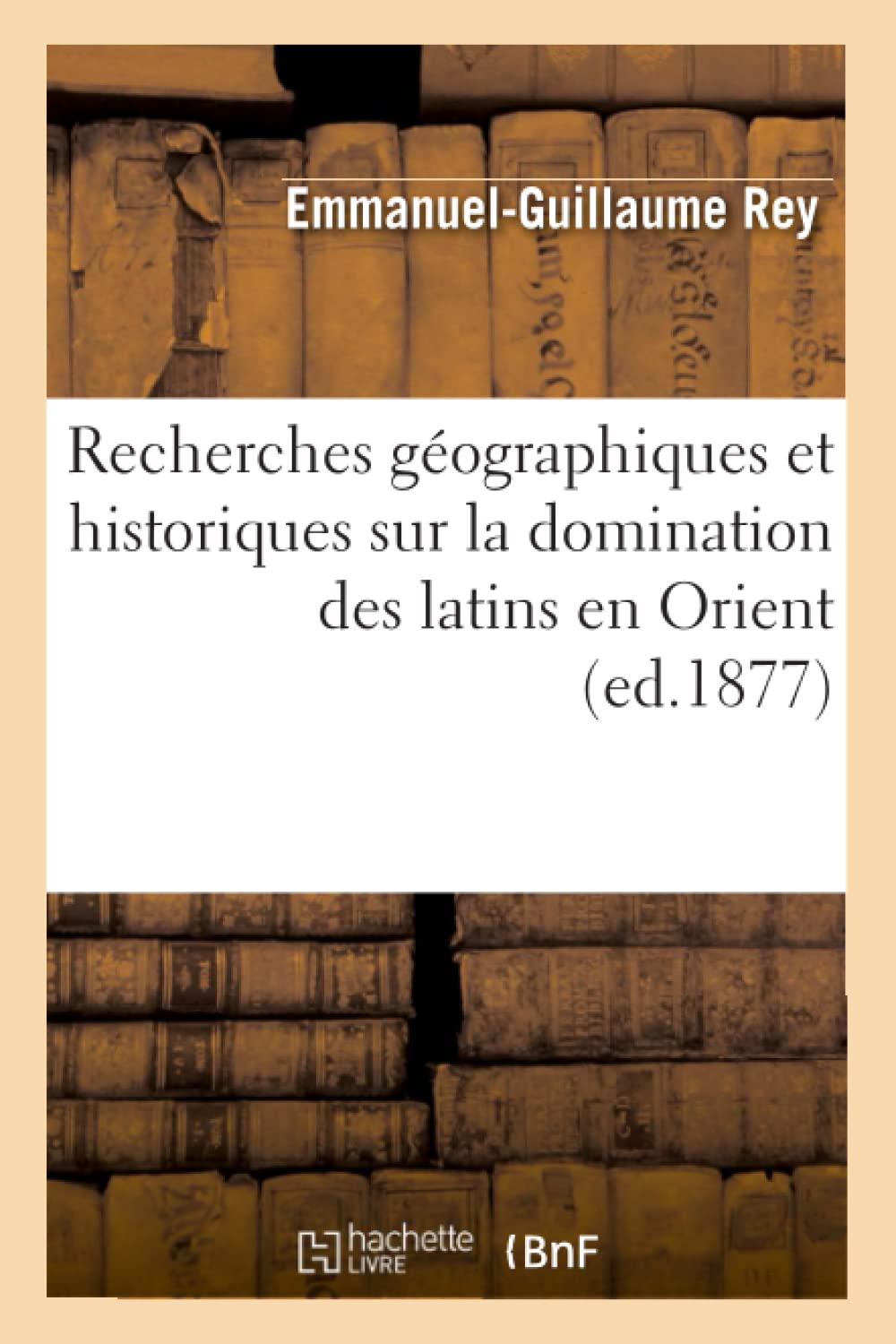 Recherches Gographiques Et Historiques Sur La Domination Des Latins En Orient (Ed.1877) (Histoire) (French Edition),New