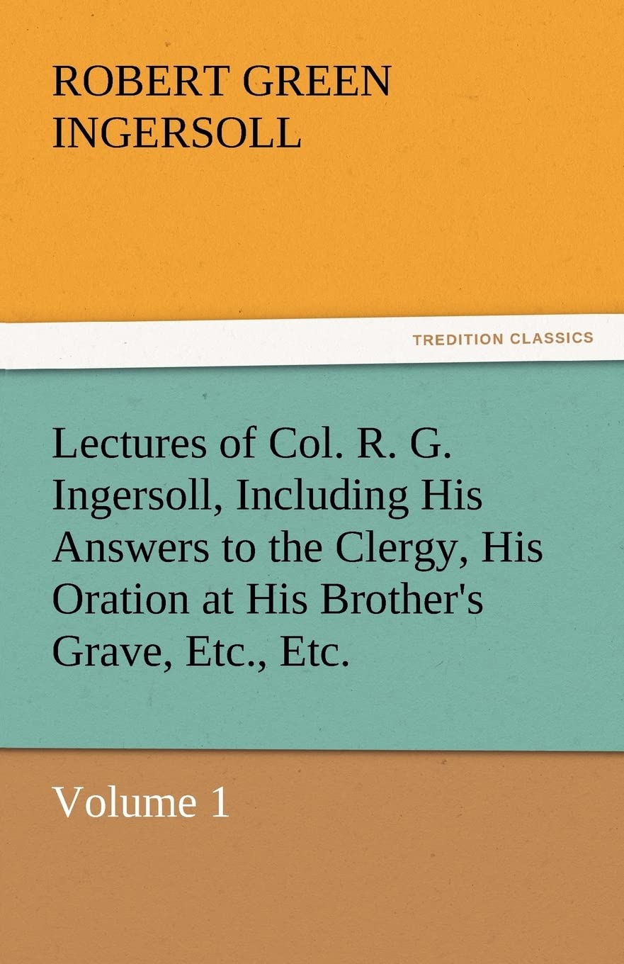 Lectures of Col. R. G. Ingersoll, Including His Answers to the Clergy, His Oration at His Brother's Grave, Etc., Etc.,Used