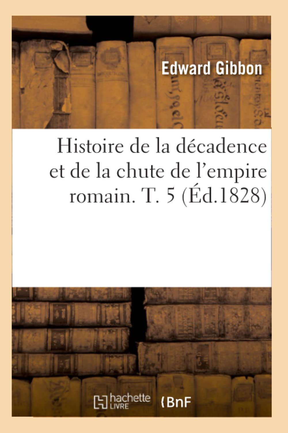 Histoire De La Dcadence Et De La Chute De L'Empire Romain. T. 5 (D.1828) (French Edition),New
