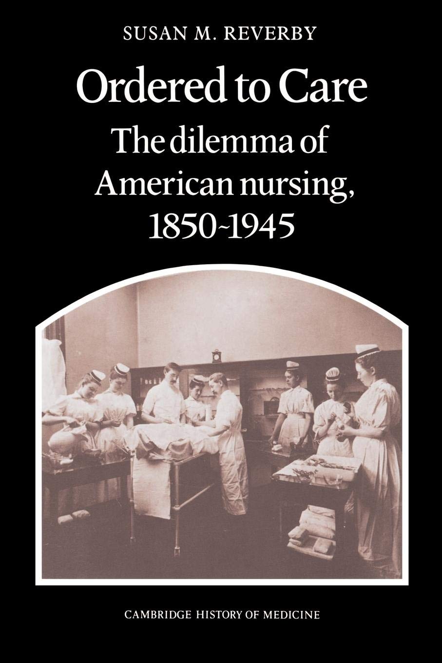 Ordered To Care: The Dilemma Of American Nursing, 18501945 (Cambridge Studies In The History Of Medicine)