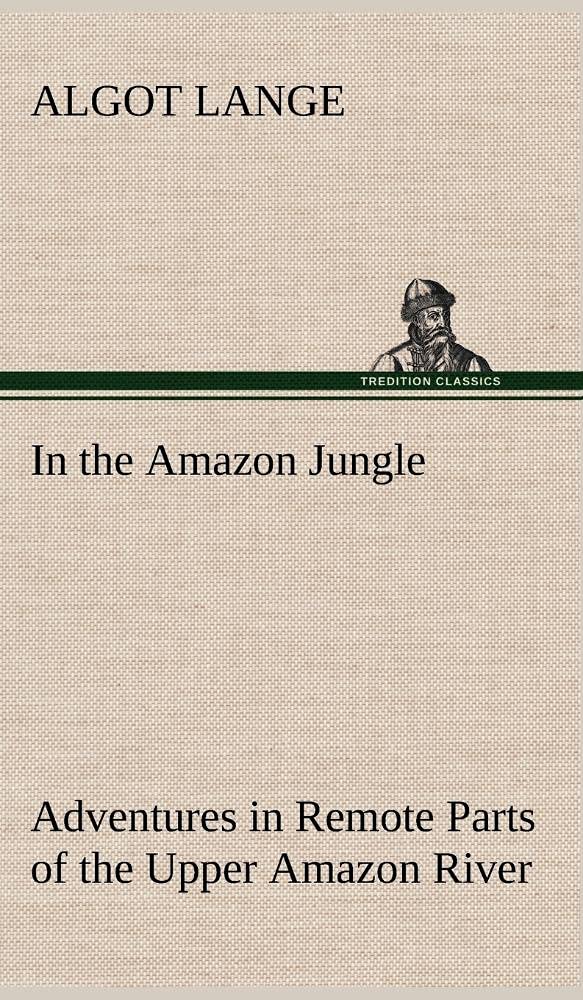 In the Amazon Jungle Adventures in Remote Parts of the Upper Amazon River, Including a Sojourn Among Cannibal Indians,Used