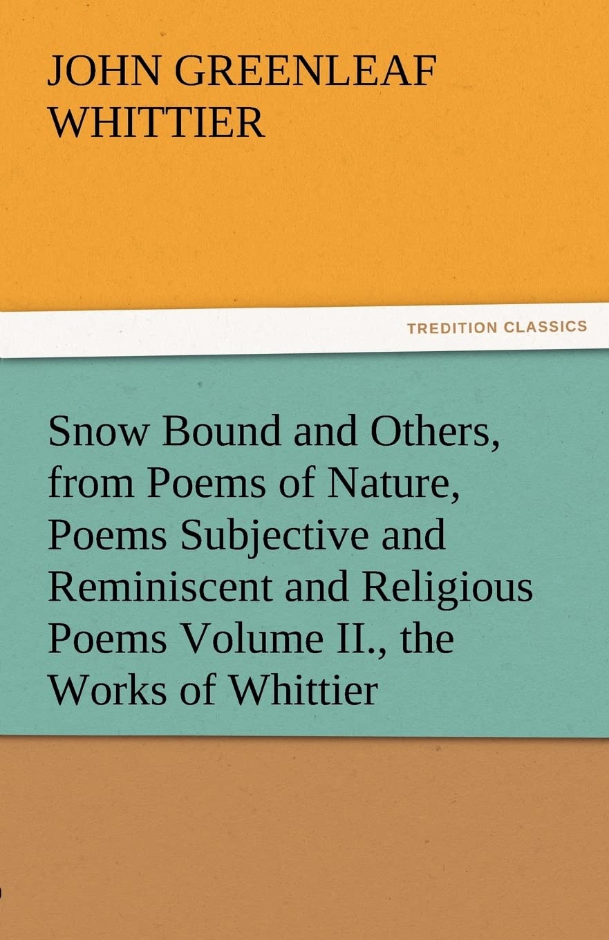 Snow Bound and Others, from Poems of Nature, Poems Subjective and Reminiscent and Religious Poems Volume II., the Works of Whitt,Used