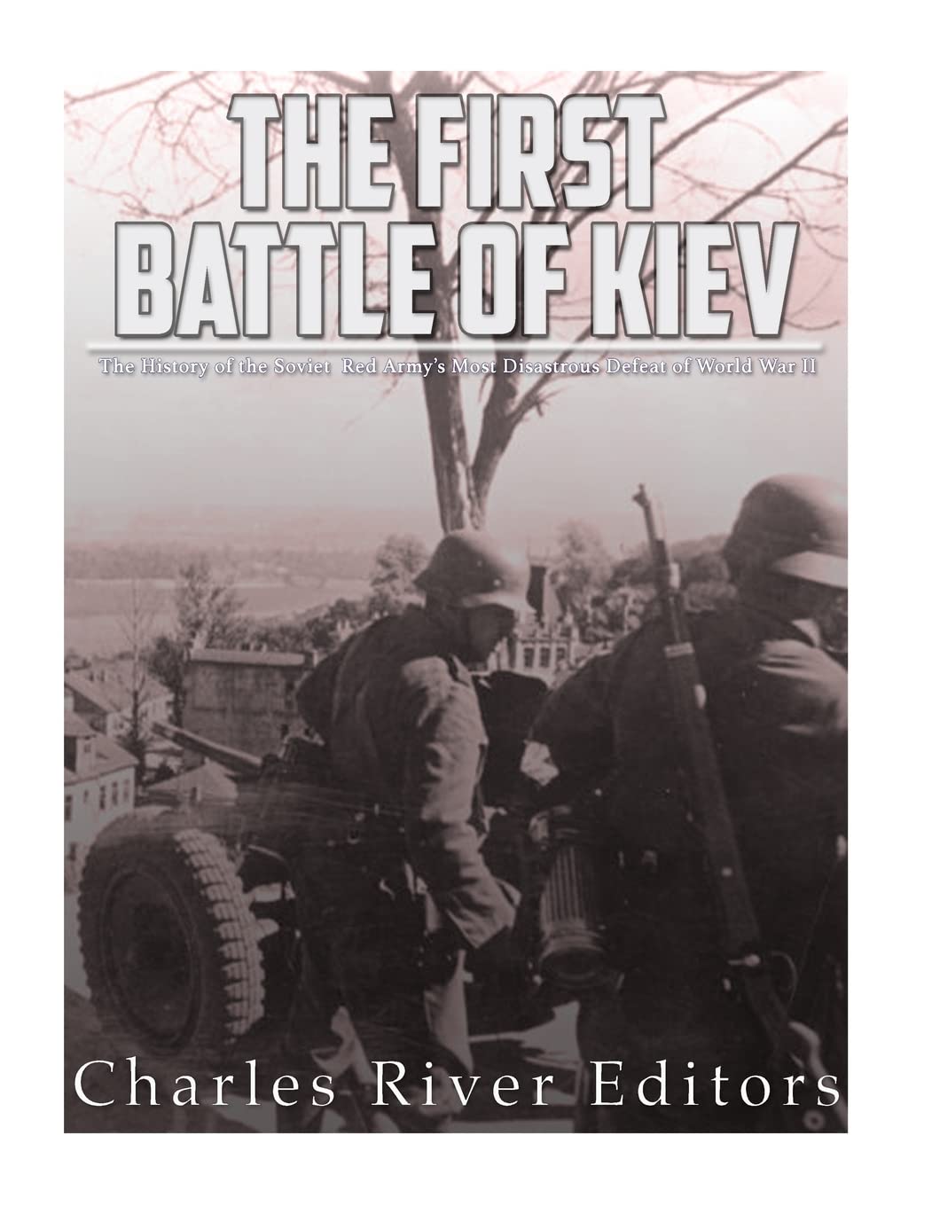 The First Battle Of Kiev: The History Of The Soviet Red Armys Most Disastrous Defeat Of World War Ii