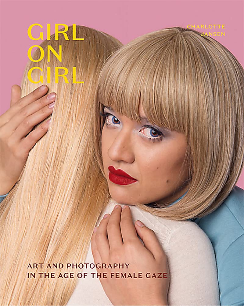 Girl On Girl: Art And Photography In The Age Of The Female Gaze (40 Artists Redefining The Fields Of Fashion, Art, Advertising A