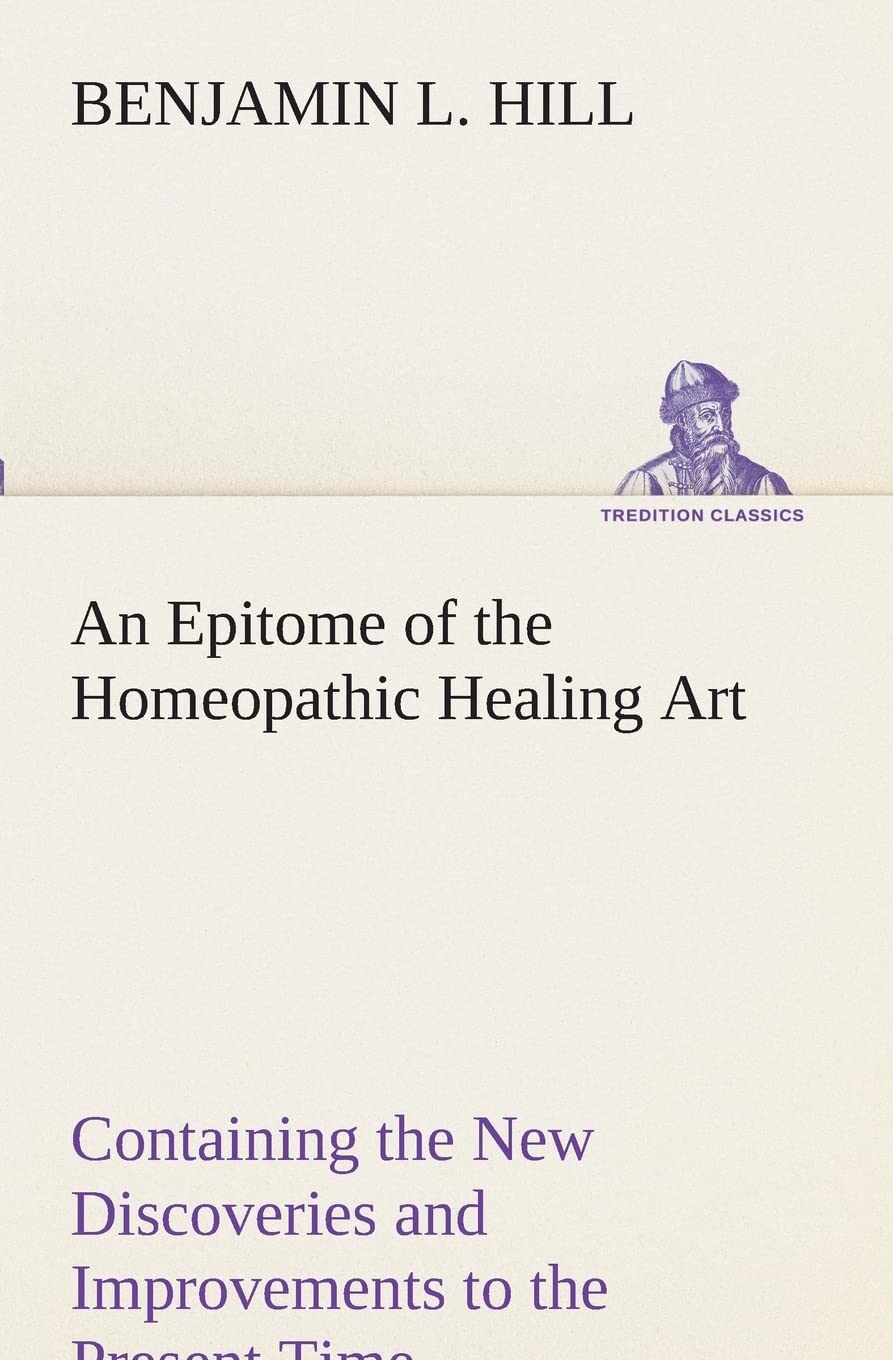 An Epitome of the Homeopathic Healing Art Containing the New Discoveries and Improvements to the Present Time,Used