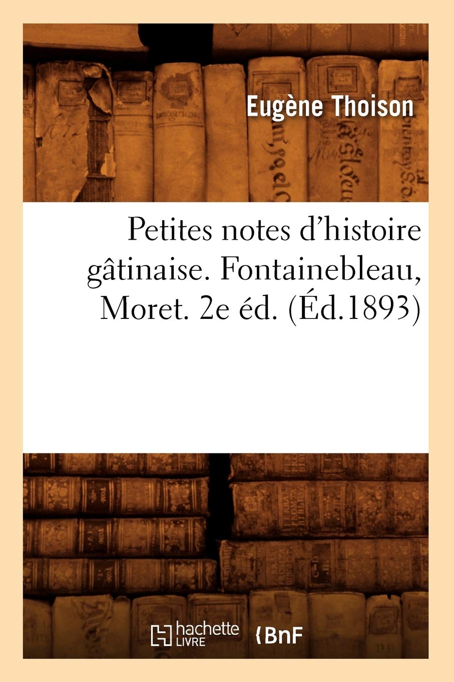 Petites Notes D'Histoire Gtinaise. Fontainebleau, Moret. 2E D. (D.1893) (French Edition),New