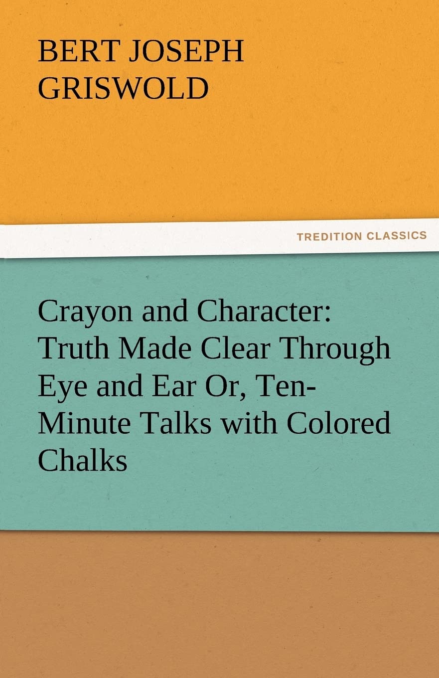 Crayon and Character: Truth Made Clear Through Eye and Ear Or, TenMinute Talks with Colored Chalks,Used