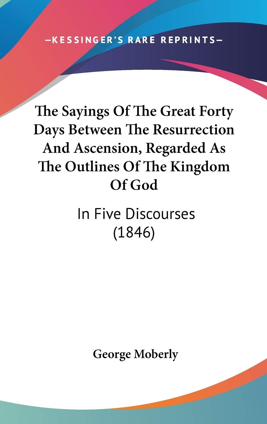 The Sayings Of The Great Forty Days Between The Resurrection And Ascension, Regarded As The Outlines Of The Kingdom Of God: In F,New