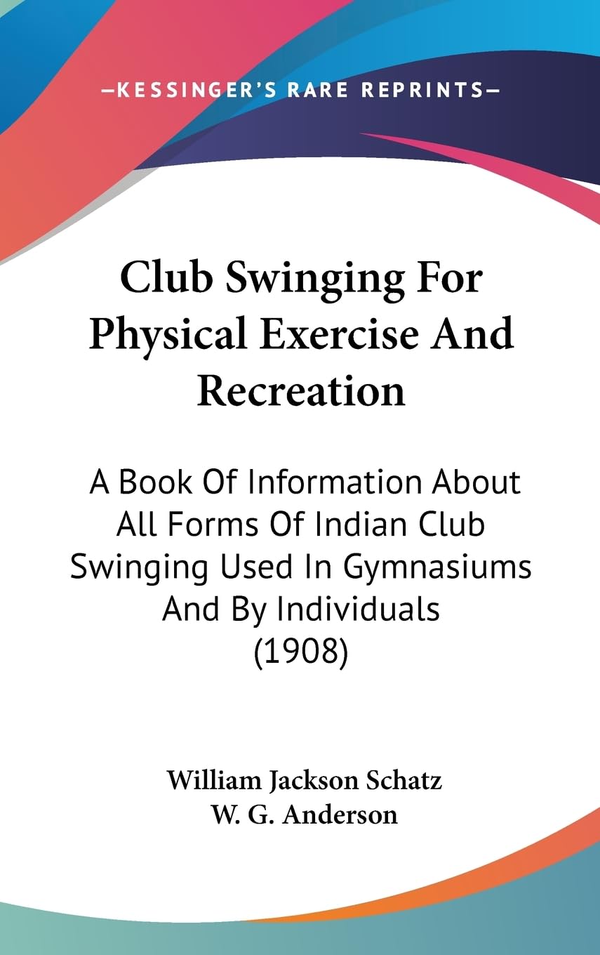Club Swinging For Physical Exercise And Recreation: A Book Of Information About All Forms Of Indian Club Swinging Used In Gymnas,New